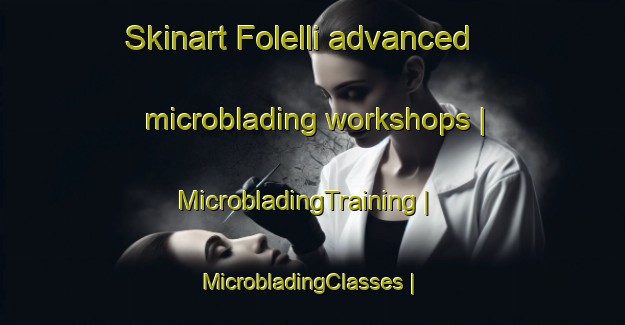 Skinart Folelli advanced microblading workshops | MicrobladingTraining | MicrobladingClasses | SkinartTraining-France